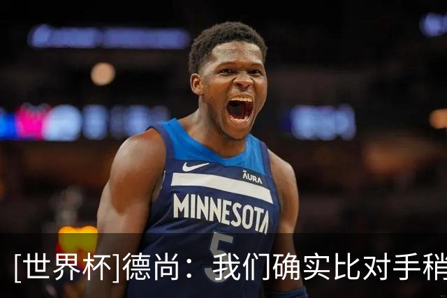 [世界杯]德尚：我们确实比对手稍逊一筹